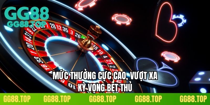 Mức thưởng cực cao, vượt xa kỳ vọng bet thủ